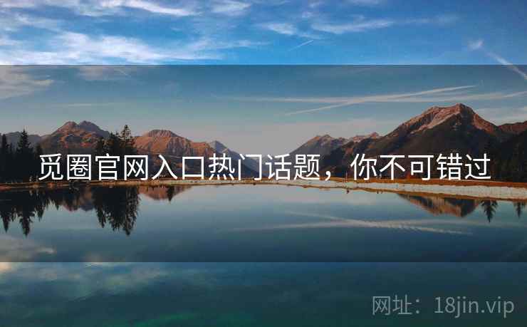 觅圈官网入口热门话题，你不可错过