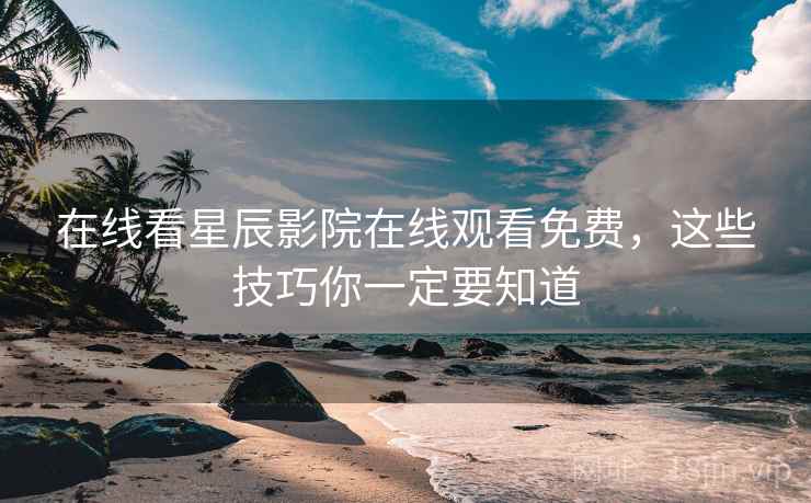 在线看星辰影院在线观看免费，这些技巧你一定要知道