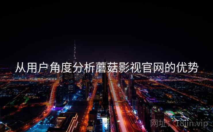 从用户角度分析蘑菇影视官网的优势 从用户角度分析蘑菇影视官网的优势