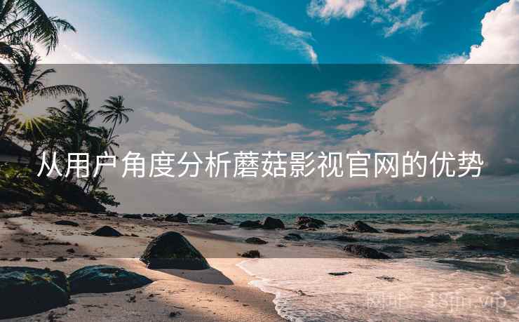 从用户角度分析蘑菇影视官网的优势