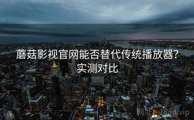 蘑菇影视官网能否替代传统播放器？实测对比