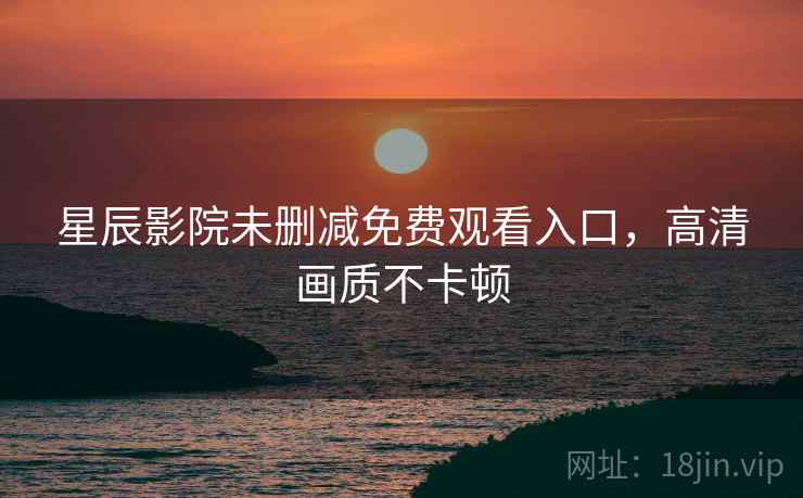 星辰影院未删减免费观看入口，高清画质不卡顿