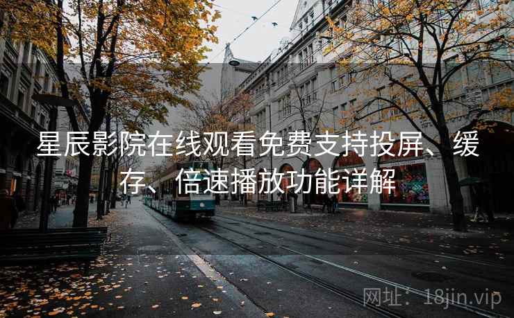 星辰影院在线观看免费支持投屏、缓存、倍速播放功能详解