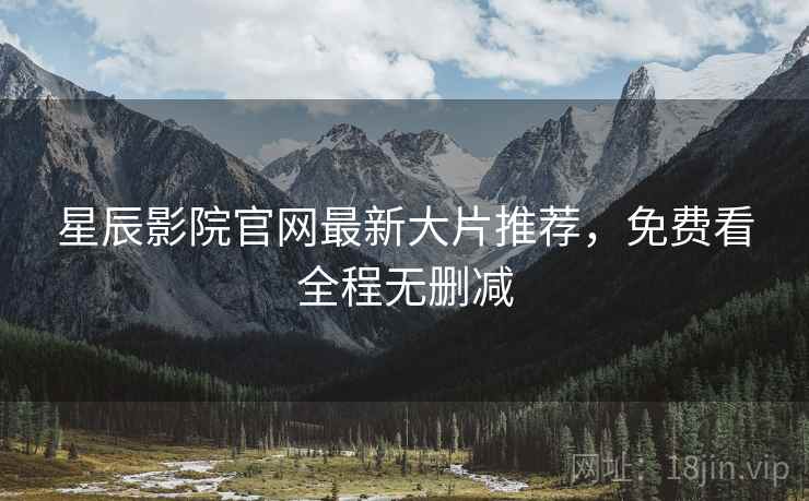 星辰影院官网最新大片推荐，免费看全程无删减
