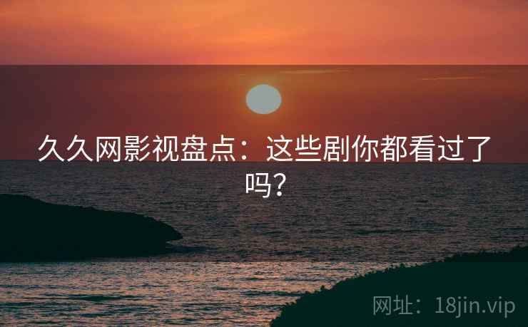 久久网影视盘点：这些剧你都看过了吗？