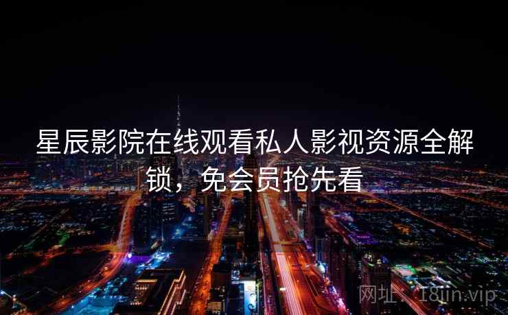 星辰影院在线观看私人影视资源全解锁，免会员抢先看