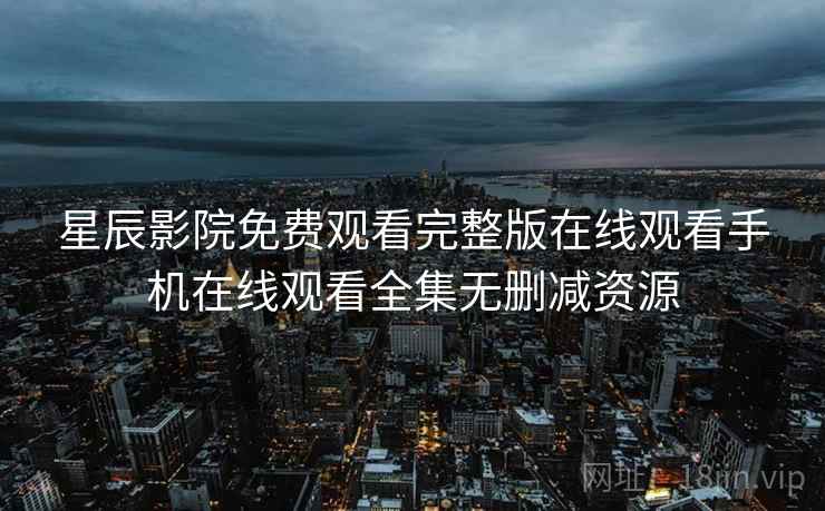 星辰影院免费观看完整版在线观看手机在线观看全集无删减资源