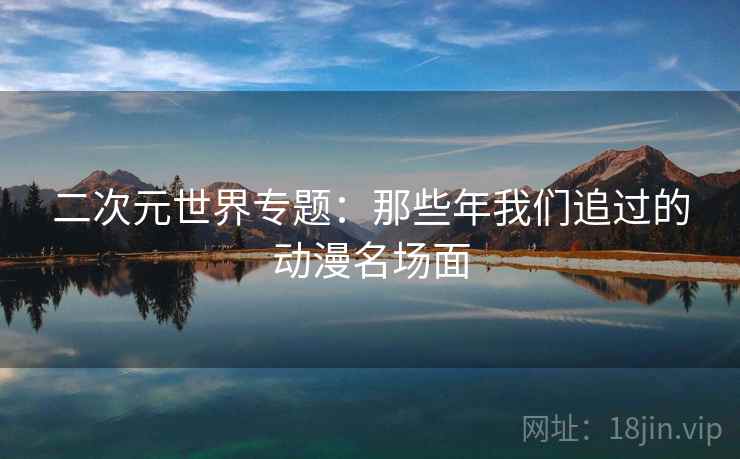 二次元世界专题:那些年我们追过的动漫名场面 二次元世界专题:那些年我们追过的动漫名场面