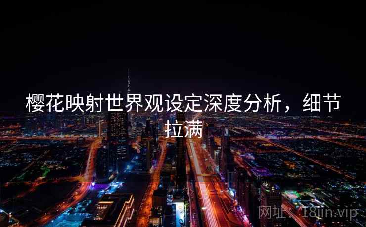 樱花映射世界观设定深度分析,细节拉满 樱花映射世界观设定深度分析,细节拉满