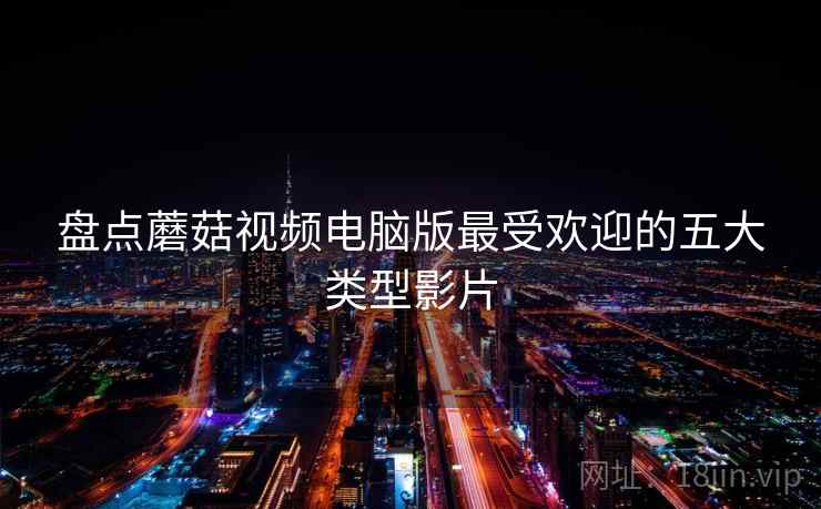 盘点蘑菇视频电脑版最受欢迎的五大类型影片