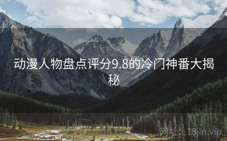 动漫人物盘点评分9.8的冷门神番大揭秘 动漫人物盘点评分9.8的冷门神番大揭秘