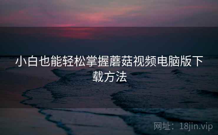 小白也能轻松掌握蘑菇视频电脑版下载方法 小白也能轻松掌握蘑菇视频电脑版下载方法