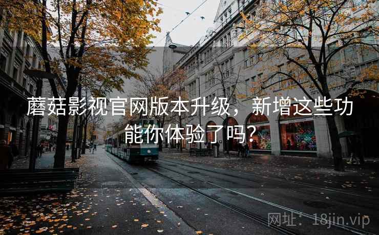 蘑菇影视官网版本升级,新增这些功能你体验了吗? 蘑菇影视官网版本升级,新增这些功能你体验了吗?