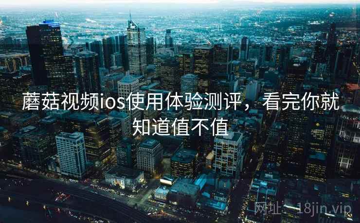 蘑菇视频ios使用体验测评，看完你就知道值不值