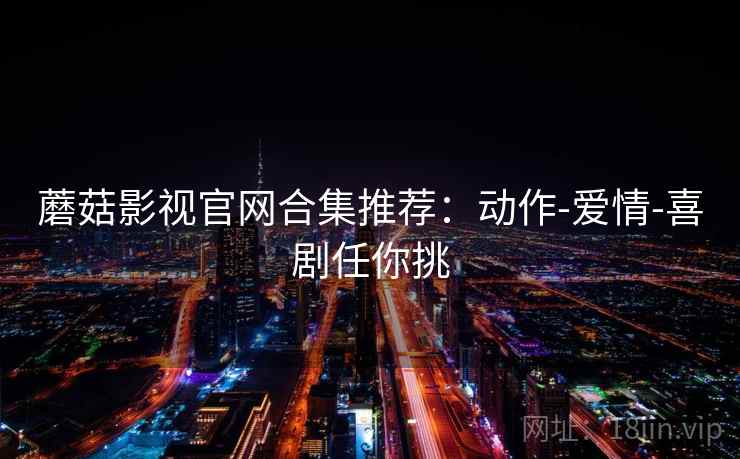 蘑菇影视官网合集推荐:动作-爱情-喜剧任你挑 蘑菇影视官网合集推荐:动作-爱情-喜剧任你挑