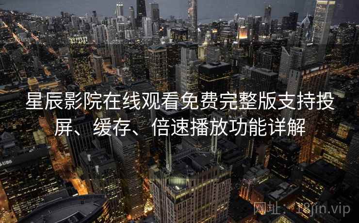 星辰影院在线观看免费完整版支持投屏、缓存、倍速播放功能详解 星辰影院在线观看免费完整版支持投屏、缓存、倍速播放功能详解