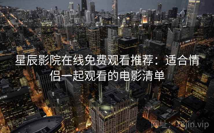 星辰影院在线免费观看推荐:适合情侣一起观看的电影清单 星辰影院在线免费观看推荐:适合情侣一起观看的电影清单