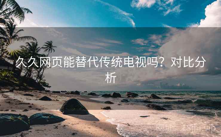 久久网页能替代传统电视吗？对比分析