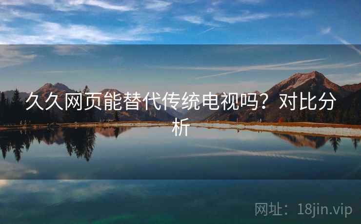 久久网页能替代传统电视吗?对比分析 久久网页能替代传统电视吗?对比分析