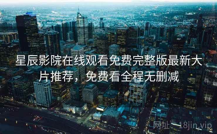 星辰影院在线观看免费完整版最新大片推荐，免费看全程无删减