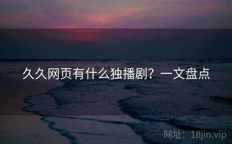 久久网页有什么独播剧?一文盘点 久久网页有什么独播剧?一文盘点