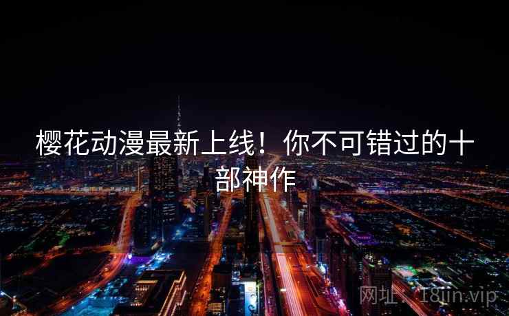 樱花动漫最新上线!你不可错过的十部神作 樱花动漫最新上线!你不可错过的十部神作