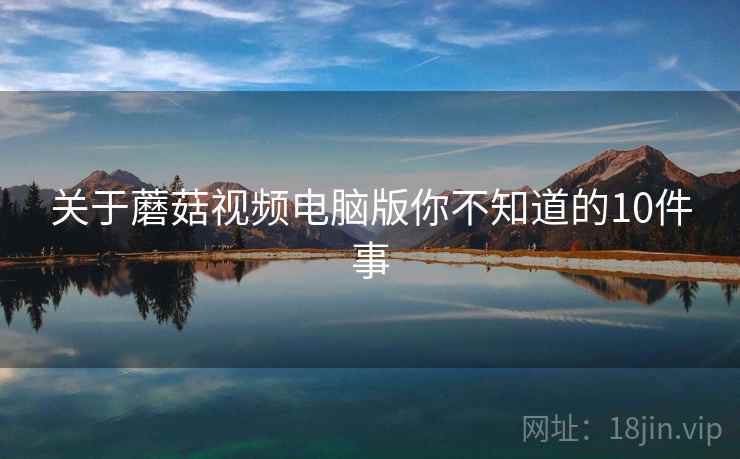 关于蘑菇视频电脑版你不知道的10件事